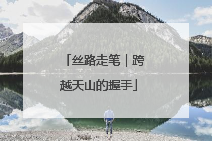 丝路走笔｜跨越天山的握手