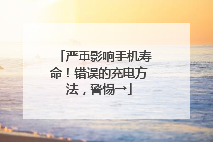 严重影响手机寿命！错误的充电方法，警惕→