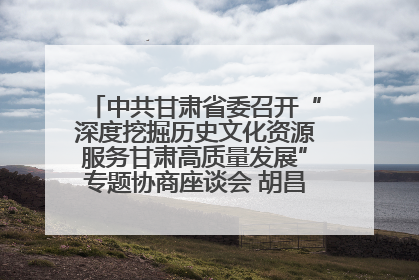 中共甘肃省委召开“深度挖掘历史文化资源服务甘肃高质量发展”专题协商座谈会 胡昌升主持并讲话