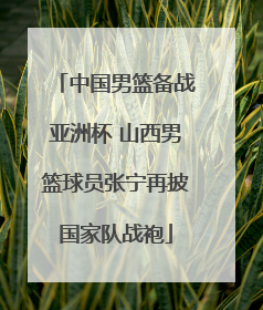 中国男篮备战亚洲杯 山西男篮球员张宁再披国家队战袍