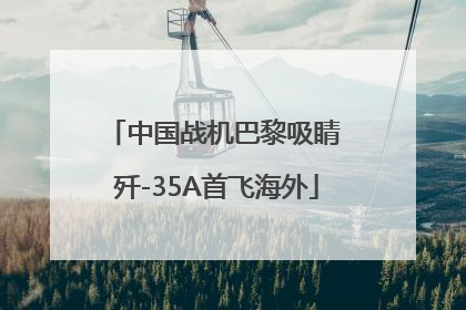 中国战机巴黎吸睛 歼-35A首飞海外