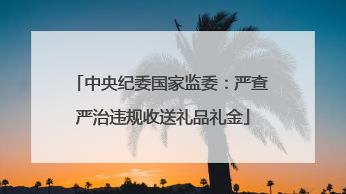 中央纪委国家监委：严查严治违规收送礼品礼金