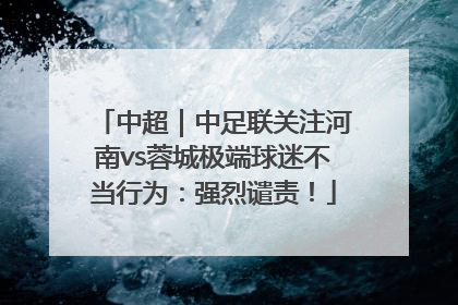 中超｜中足联关注河南vs蓉城极端球迷不当行为：强烈谴责！