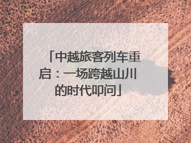 中越旅客列车重启：一场跨越山川的时代叩问