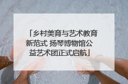 乡村美育与艺术教育新范式 扬琴博物馆公益艺术团正式启航
