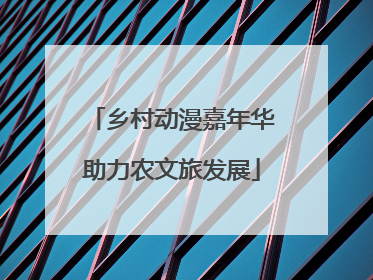 乡村动漫嘉年华助力农文旅发展