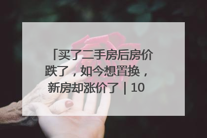 买了二手房后房价跌了，如今想置换，新房却涨价了｜100个买房故事