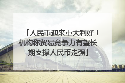 人民币迎来重大利好！机构称贸易竞争力有望长期支撑人民币走强