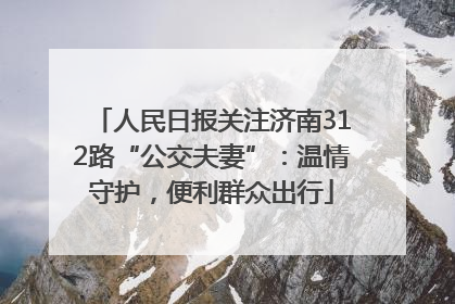 人民日报关注济南312路“公交夫妻”：温情守护，便利群众出行