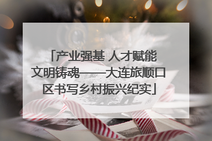 产业强基 人才赋能 文明铸魂——大连旅顺口区书写乡村振兴纪实