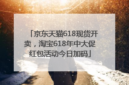 京东天猫618现货开卖，淘宝618年中大促红包活动今日加码