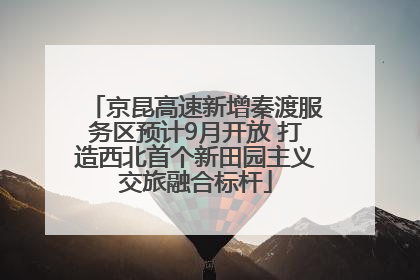 京昆高速新增秦渡服务区预计9月开放 打造西北首个新田园主义交旅融合标杆