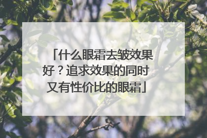 什么眼霜去皱效果好？追求效果的同时又有性价比的眼霜