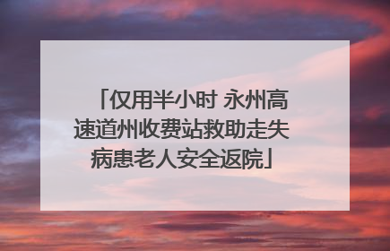 仅用半小时 永州高速道州收费站救助走失病患老人安全返院