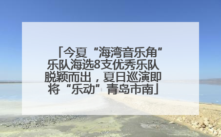 今夏“海湾音乐角”乐队海选8支优秀乐队脱颖而出，夏日巡演即将“乐动”青岛市南