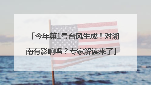 今年第1号台风生成！对湖南有影响吗？专家解读来了