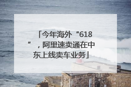 今年海外“618”，阿里速卖通在中东上线卖车业务