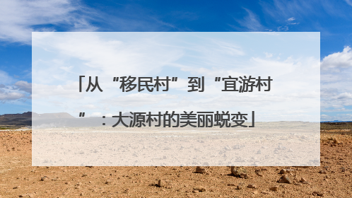 从“移民村”到“宜游村”：大源村的美丽蜕变