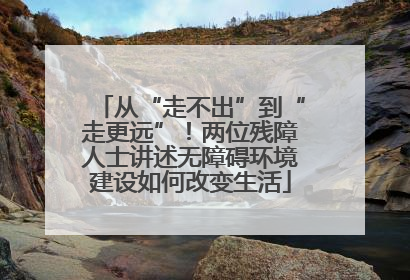 从“走不出”到“走更远”！两位残障人士讲述无障碍环境建设如何改变生活