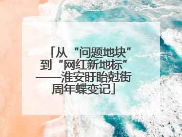 从“问题地块”到“网红新地标”——淮安盱眙尅街周年蝶变记