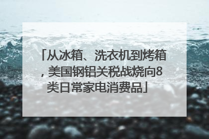 从冰箱、洗衣机到烤箱，美国钢铝关税战烧向8类日常家电消费品