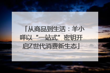 从商品到生活：羊小咩以“一站式”密钥开启Z世代消费新生态