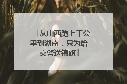 从山西跑上千公里到湖南，只为给交警送锦旗