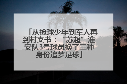 从捡球少年到军人再到村支书：“苏超”淮安队3号球员换了三种身份追梦足球