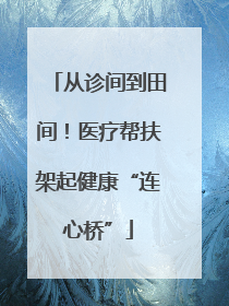 从诊间到田间！医疗帮扶架起健康“连心桥”