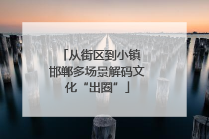 从街区到小镇 邯郸多场景解码文化“出圈”