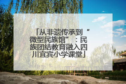 从非遗传承到“微型民族馆”：民族团结教育融入四川宜宾小学课堂