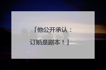 他公开承认：订婚是剧本！