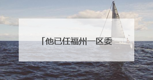 他已任福州一区委常委、区政府副区长人选（附简历）