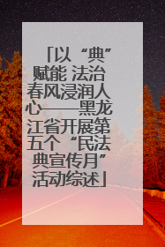 以“典”赋能 法治春风浸润人心——黑龙江省开展第五个“民法典宣传月”活动综述