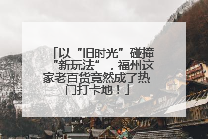 以“旧时光”碰撞“新玩法”，福州这家老百货竟然成了热门打卡地！