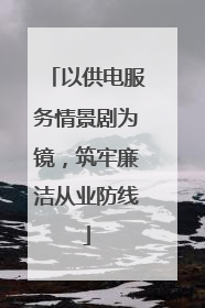 以供电服务情景剧为镜，筑牢廉洁从业防线