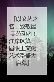 以文艺之名，致敬最美劳动者！江岸区第二届职工文化艺术季盛大启幕