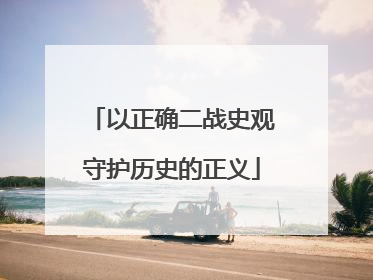 以正确二战史观守护历史的正义