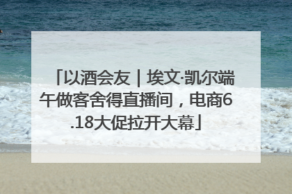 以酒会友｜埃文·凯尔端午做客舍得直播间，电商6.18大促拉开大幕