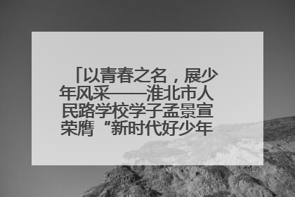 以青春之名，展少年风采——淮北市人民路学校学子孟景宣荣膺“新时代好少年”荣誉称号