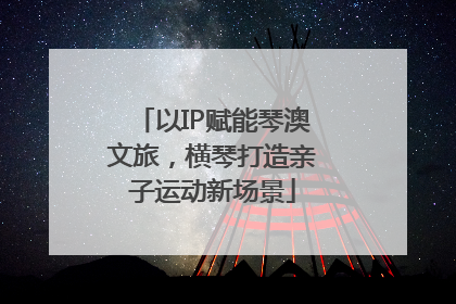 以IP赋能琴澳文旅，横琴打造亲子运动新场景