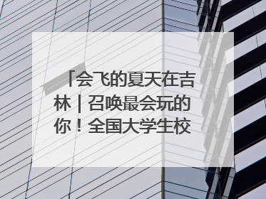 会飞的夏天在吉林｜召唤最会玩的你！全国大学生校园达人吉林探线活动招募中