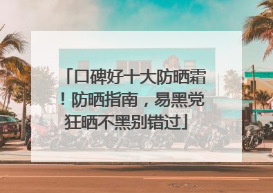 口碑好十大防晒霜！防晒指南，易黑党狂晒不黑别错过