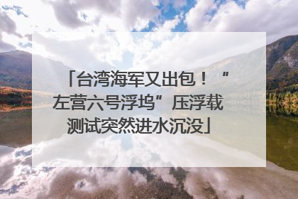 台湾海军又出包！“左营六号浮坞”压浮载测试突然进水沉没