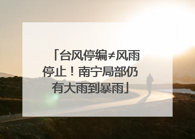 台风停编≠风雨停止！南宁局部仍有大雨到暴雨
