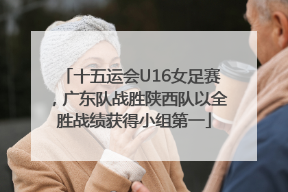 十五运会U16女足赛，广东队战胜陕西队以全胜战绩获得小组第一