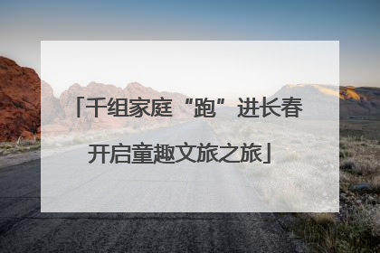 千组家庭“跑”进长春 开启童趣文旅之旅