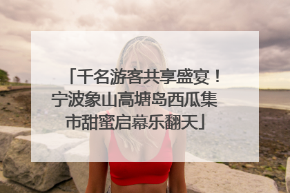 千名游客共享盛宴！宁波象山高塘岛西瓜集市甜蜜启幕乐翻天