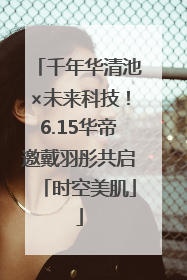 千年华清池×未来科技！6.15华帝邀戴羽彤共启「时空美肌」