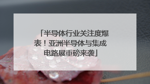 半导体行业关注度爆表！亚洲半导体与集成电路展重磅来袭